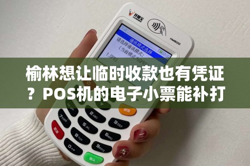榆林想让临时收款也有凭证？POS机的电子小票能补打吗？