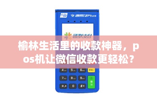 榆林生活里的收款神器,pos机让微信收款更轻松? 榆林生活里的收款神器,pos机让微信收款更轻松?