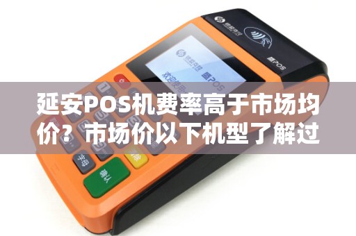 延安POS机费率高于市场均价?市场价以下机型了解过吗? 延安POS机费率高于市场均价?市场价以下机型了解过吗?