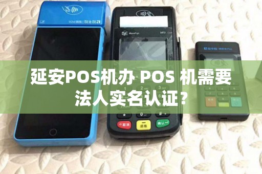 延安POS机办 POS 机需要法人实名认证？