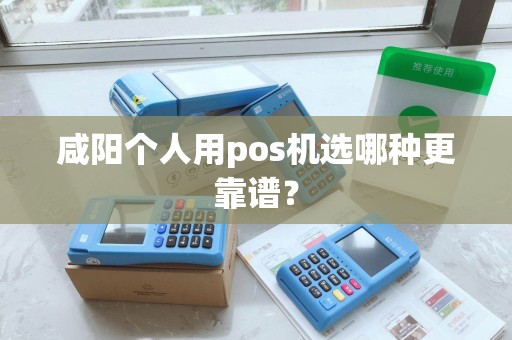 咸阳个人用pos机选哪种更靠谱? 咸阳个人用pos机选哪种更靠谱?