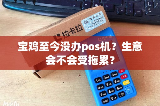 宝鸡至今没办pos机?生意会不会受拖累? 宝鸡至今没办pos机?生意会不会受拖累?
