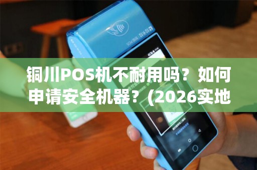 铜川POS机不耐用吗?如何申请安全机器?(2026实地指南) 铜川POS机不耐用吗?如何申请安全机器?(2026实地指南)