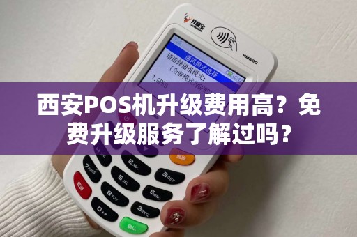 西安POS机升级费用高?免费升级服务了解过吗? 西安POS机升级费用高?免费升级服务了解过吗?