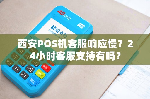 西安POS机客服响应慢?24小时客服支持有吗? 西安POS机客服响应慢?24小时客服支持有吗?