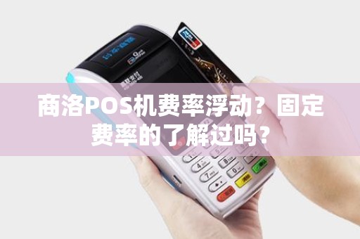商洛POS机费率浮动?固定费率的了解过吗? 商洛POS机费率浮动?固定费率的了解过吗?