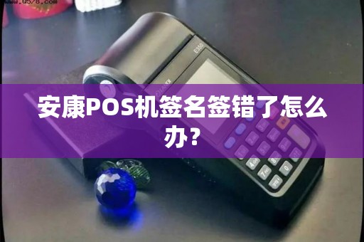 安康POS机签名签错了怎么办? 安康POS机签名签错了怎么办?