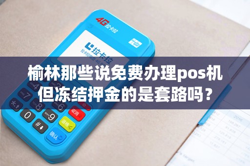 榆林那些说免费办理pos机但冻结押金的是套路吗？