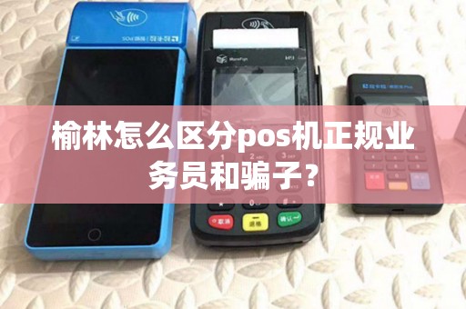 榆林怎么区分pos机正规业务员和骗子? 榆林怎么区分pos机正规业务员和骗子?