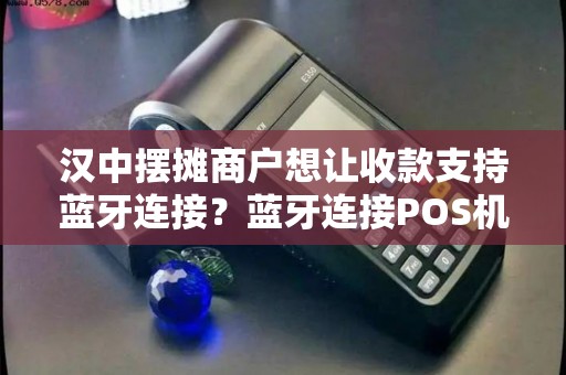 汉中摆摊商户想让收款支持蓝牙连接？蓝牙连接POS机有吗？