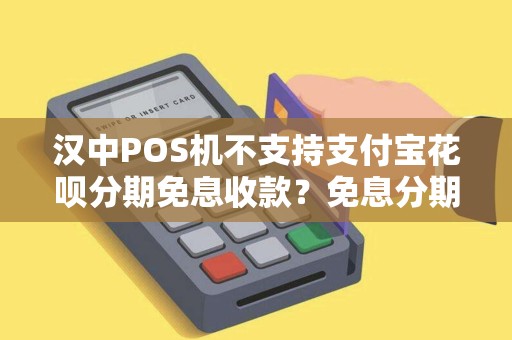 汉中POS机不支持支付宝花呗分期免息收款?免息分期功能了解过吗? 汉中POS机不支持支付宝花呗分期免息收款?免息分期功能了解过吗?