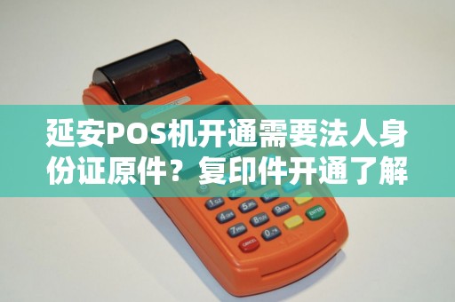 延安POS机开通需要法人身份证原件?复印件开通了解过吗? 延安POS机开通需要法人身份证原件?复印件开通了解过吗?