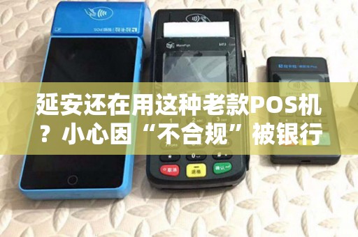 延安还在用这种老款POS机？小心因“不合规”被银行直接封卡！