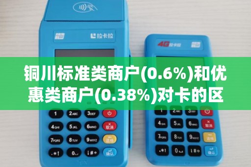 铜川标准类商户(0.6%)和优惠类商户(0.38%)对卡的区别? 铜川标准类商户(0.6%)和优惠类商户(0.38%)对卡的区别?