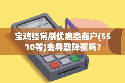 宝鸡经常刷优惠类商户(5510等)会导致降额吗? 宝鸡经常刷优惠类商户(5510等)会导致降额吗?