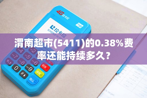 渭南超市(5411)的0.38%费率还能持续多久? 渭南超市(5411)的0.38%费率还能持续多久?