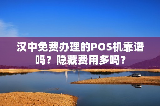 汉中免费办理的POS机靠谱吗？隐藏费用多吗？