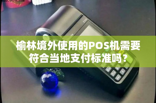 榆林境外使用的POS机需要符合当地支付标准吗? 榆林境外使用的POS机需要符合当地支付标准吗?