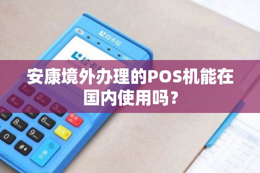 安康境外办理的POS机能在国内使用吗？