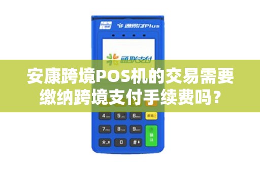 安康跨境POS机的交易需要缴纳跨境支付手续费吗？