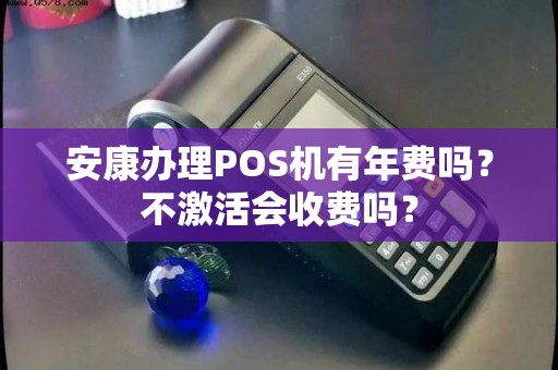 安康办理POS机有年费吗?不激活会收费吗? 安康办理POS机有年费吗?不激活会收费吗?