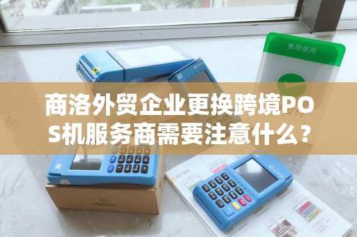 商洛外贸企业更换跨境POS机服务商需要注意什么？