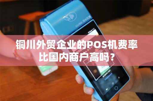 铜川外贸企业的POS机费率比国内商户高吗？