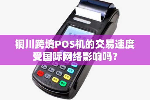 铜川跨境POS机的交易速度受国际网络影响吗？