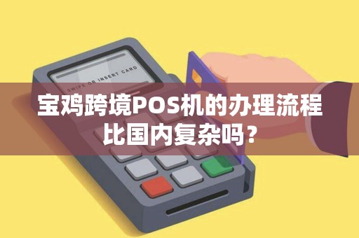 宝鸡跨境POS机的办理流程比国内复杂吗? 宝鸡跨境POS机的办理流程比国内复杂吗?