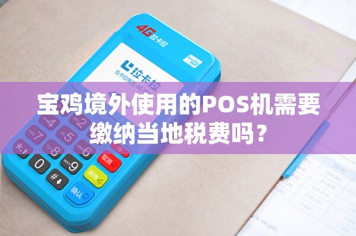 宝鸡境外使用的POS机需要缴纳当地税费吗? 宝鸡境外使用的POS机需要缴纳当地税费吗?
