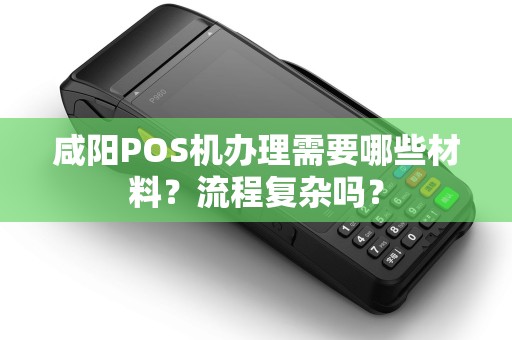 咸阳POS机办理需要哪些材料？流程复杂吗？