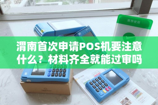 渭南首次申请POS机要注意什么?材料齐全就能过审吗? 渭南首次申请POS机要注意什么?材料齐全就能过审吗?