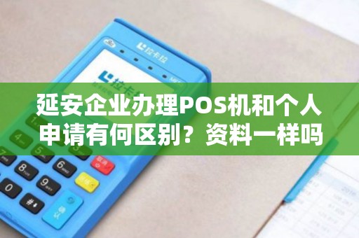 延安企业办理POS机和个人申请有何区别？资料一样吗？