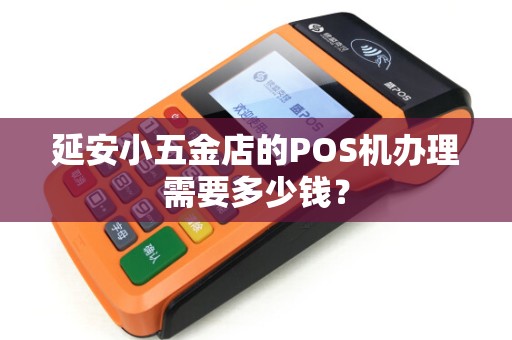 延安小五金店的POS机办理需要多少钱？
