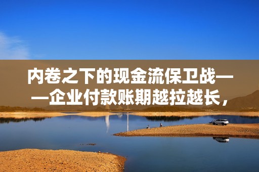 内卷之下的现金流保卫战——企业付款账期越拉越长,怎么办? 内卷之下的现金流保卫战——企业付款账期越拉越长,怎么办?