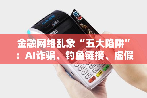 金融网络乱象“五大陷阱”:AI诈骗、钓鱼链接、虚假荐股! 金融网络乱象“五大陷阱”:AI诈骗、钓鱼链接、虚假荐股!