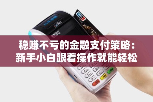 稳赚不亏的金融支付策略:新手小白跟着操作就能轻松上手! 稳赚不亏的金融支付策略:新手小白跟着操作就能轻松上手!