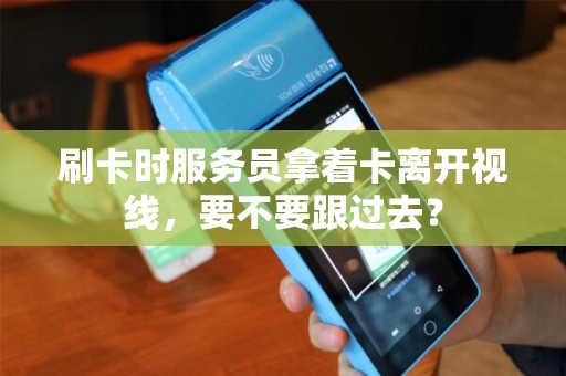 刷卡时服务员拿着卡离开视线,要不要跟过去? 刷卡时服务员拿着卡离开视线,要不要跟过去?