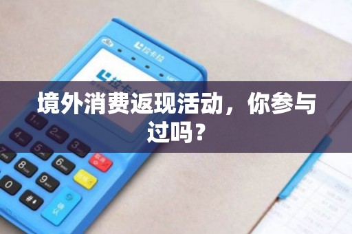境外消费返现活动,你参与过吗? 境外消费返现活动,你参与过吗?