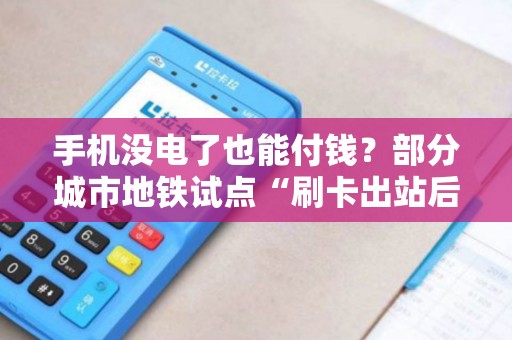 手机没电了也能付钱？部分城市地铁试点“刷卡出站后付费”！