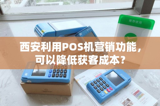 西安利用POS机营销功能,可以降低获客成本? 西安利用POS机营销功能,可以降低获客成本?