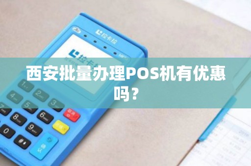西安批量办理POS机有优惠吗? 西安批量办理POS机有优惠吗?