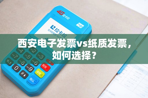 西安电子发票vs纸质发票,如何选择? 西安电子发票vs纸质发票,如何选择?