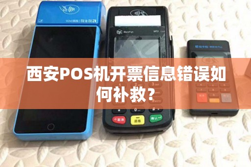 西安POS机开票信息错误如何补救? 西安POS机开票信息错误如何补救?