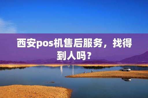 西安pos机售后服务,找得到人吗? 西安pos机售后服务,找得到人吗?