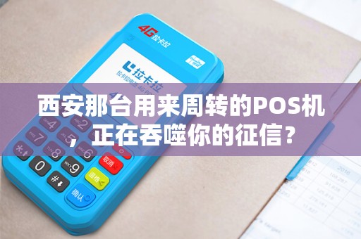 西安那台用来周转的POS机,正在吞噬你的征信? 西安那台用来周转的POS机,正在吞噬你的征信?