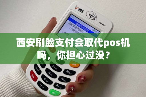 西安刷脸支付会取代pos机吗,你担心过没? 西安刷脸支付会取代pos机吗,你担心过没?