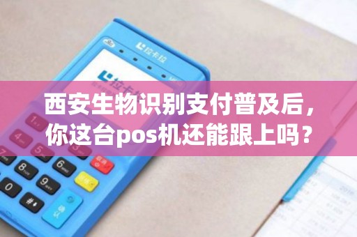 西安生物识别支付普及后,你这台pos机还能跟上吗? 西安生物识别支付普及后,你这台pos机还能跟上吗?