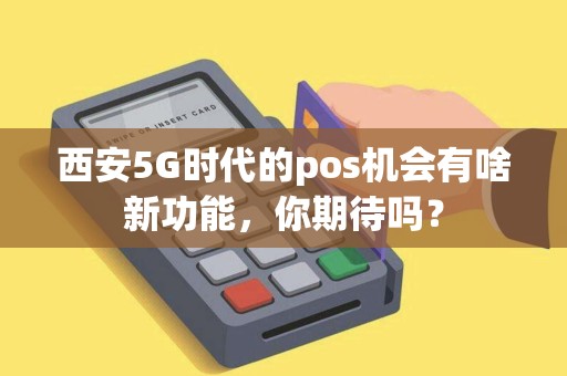 西安5G时代的pos机会有啥新功能,你期待吗? 西安5G时代的pos机会有啥新功能,你期待吗?