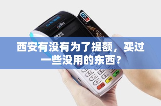 西安有没有为了提额,买过一些没用的东西? 西安有没有为了提额,买过一些没用的东西?
